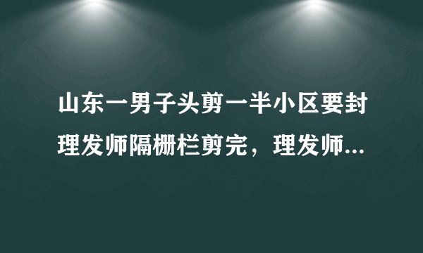 山东一男子头剪一半小区要封理发师隔栅栏剪完，理发师为何如此倔强？