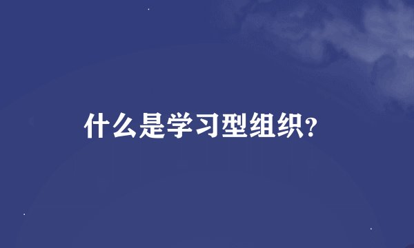 什么是学习型组织？