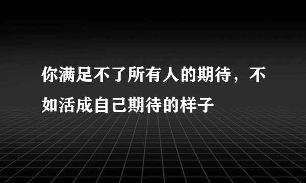 你满足不了所有人的期待，不如活成自己期待的样子