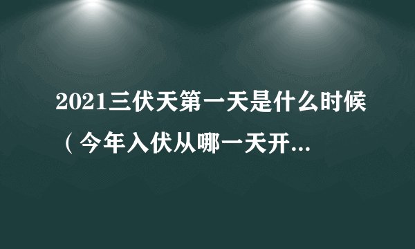 2021三伏天第一天是什么时候（今年入伏从哪一天开始算起）
