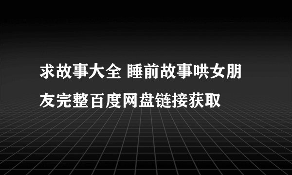 求故事大全 睡前故事哄女朋友完整百度网盘链接获取