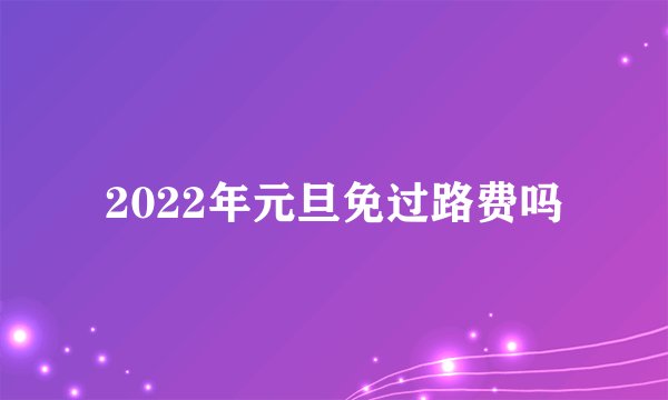 2022年元旦免过路费吗
