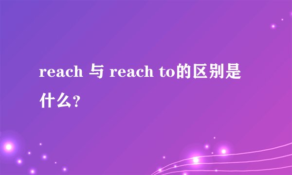reach 与 reach to的区别是什么？