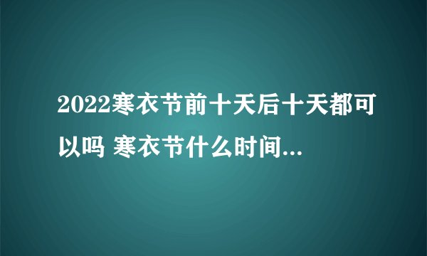 2022寒衣节前十天后十天都可以吗 寒衣节什么时间烧纸送寒衣最好