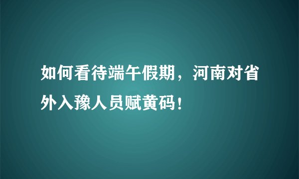 如何看待端午假期，河南对省外入豫人员赋黄码！