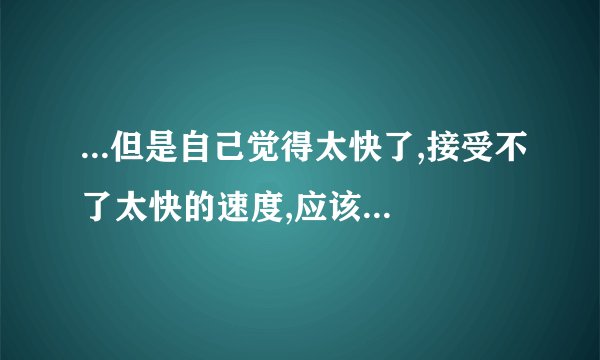...但是自己觉得太快了,接受不了太快的速度,应该怎么回复
