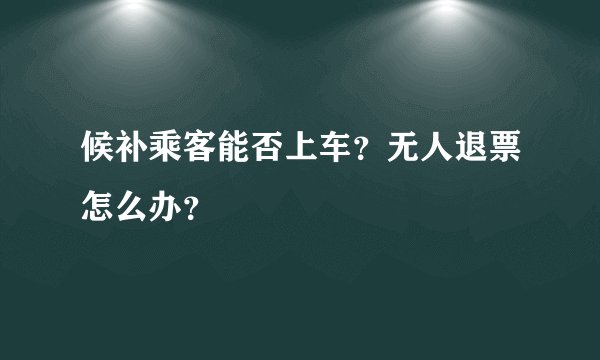 候补乘客能否上车？无人退票怎么办？
