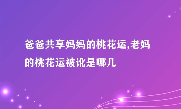 爸爸共享妈妈的桃花运,老妈的桃花运被讹是哪几