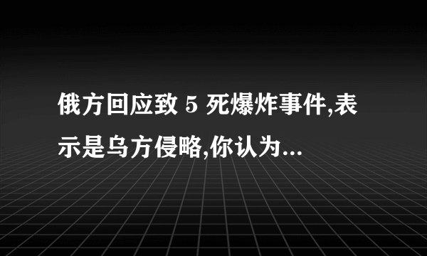 俄方回应致 5 死爆炸事件,表示是乌方侵略,你认为战争给两