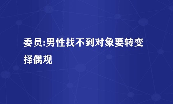 委员:男性找不到对象要转变择偶观