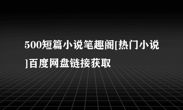 500短篇小说笔趣阁[热门小说]百度网盘链接获取