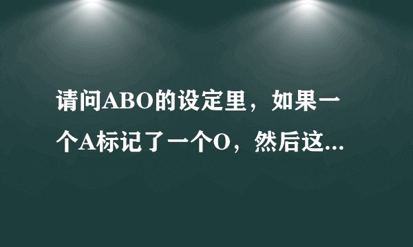 请问ABO的设定里,如果一个A标记了一个O,然后这个A死了,那被他标记的那个O还能再被其他A标记吗