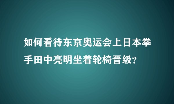 如何看待东京奥运会上日本拳手田中亮明坐着轮椅晋级？