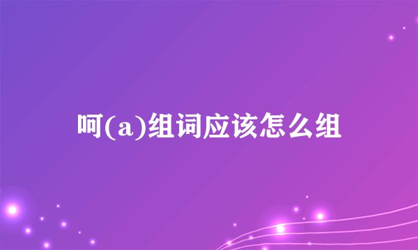 呵(a)组词应该怎么组