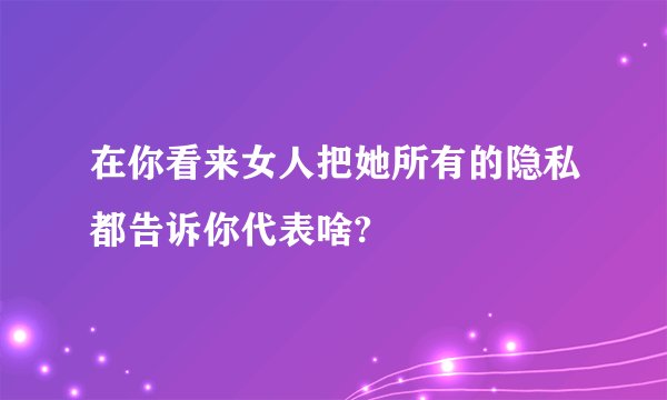 在你看来女人把她所有的隐私都告诉你代表啥?