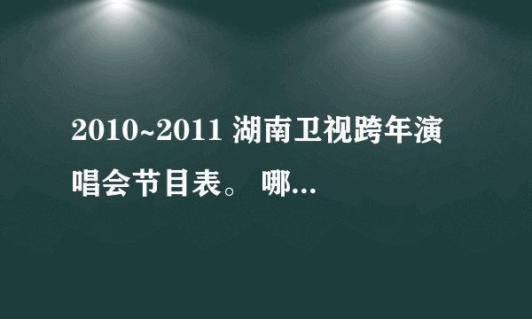 2010~2011 湖南卫视跨年演唱会节目表。 哪位亲知道？？？有哪些明星？？？