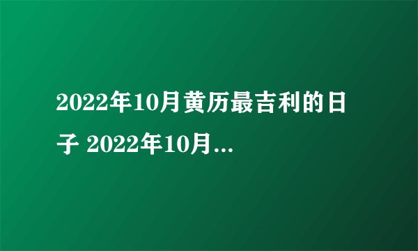 2022年10月黄历最吉利的日子 2022年10月黄道吉日一览表