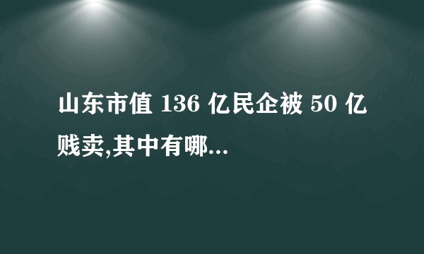 山东市值 136 亿民企被 50 亿贱卖,其中有哪些细节值得关注