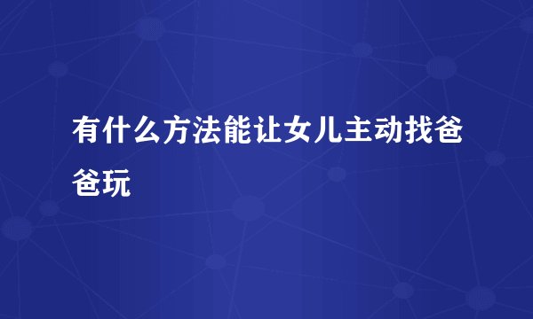 有什么方法能让女儿主动找爸爸玩