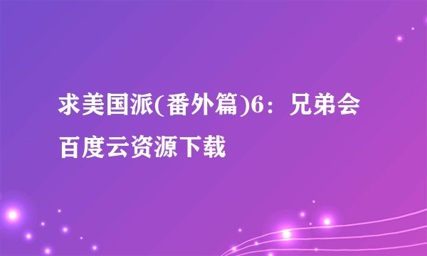 求美国派(番外篇)6：兄弟会百度云资源下载