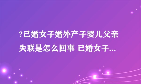 ?已婚女子婚外产子婴儿父亲失联是怎么回事 已婚女子婚外产子婴儿父亲失联什么情况