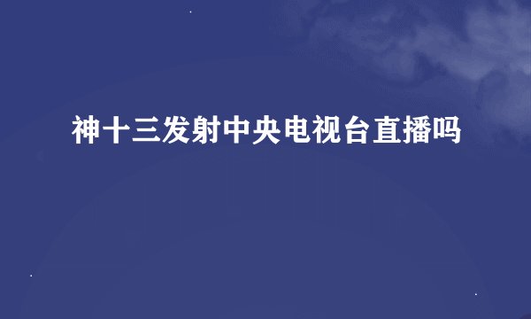 神十三发射中央电视台直播吗