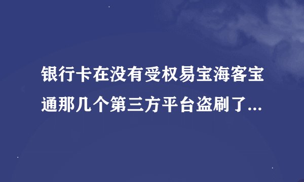 银行卡在没有受权易宝海客宝通那几个第三方平台盗刷了卡里的钱