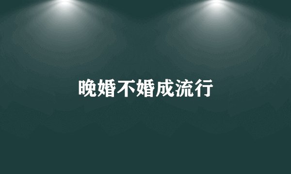 晚婚不婚成流行