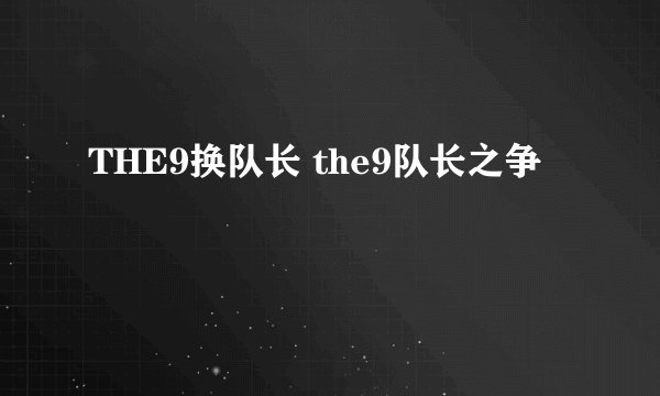 THE9换队长 the9队长之争