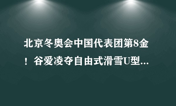 北京冬奥会中国代表团第8金！谷爱凌夺自由式滑雪U型场地技巧金牌