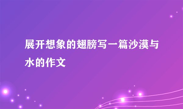 展开想象的翅膀写一篇沙漠与水的作文