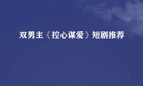 双男主《控心谋爱》短剧推荐