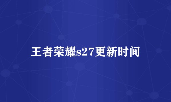 王者荣耀s27更新时间