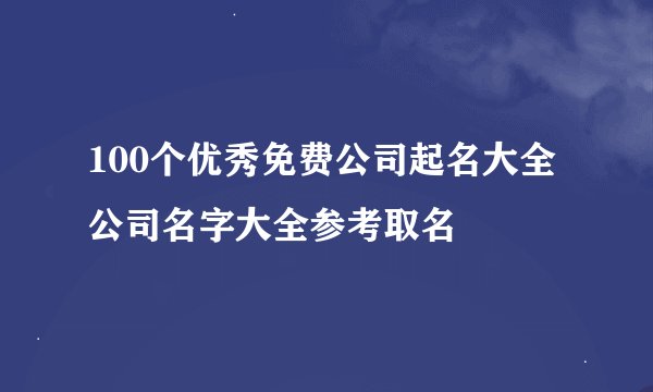 100个优秀免费公司起名大全 公司名字大全参考取名