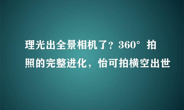 理光出全景相机了？360°拍照的完整进化，怡可拍横空出世
