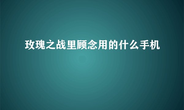 玫瑰之战里顾念用的什么手机