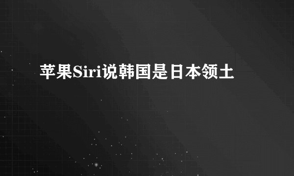 苹果Siri说韩国是日本领土