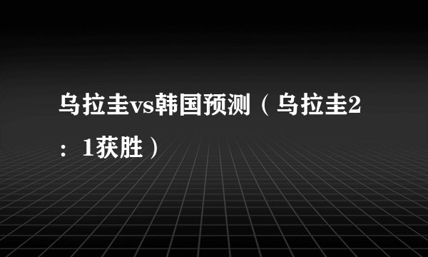 乌拉圭vs韩国预测（乌拉圭2：1获胜）