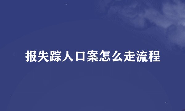 报失踪人口案怎么走流程