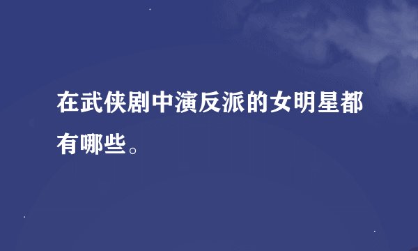 在武侠剧中演反派的女明星都有哪些。