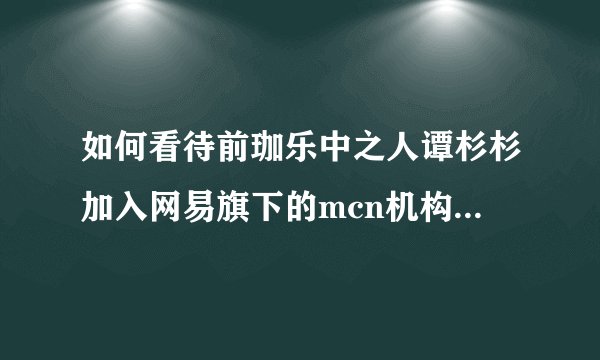 如何看待前珈乐中之人谭杉杉加入网易旗下的mcn机构,和乐府