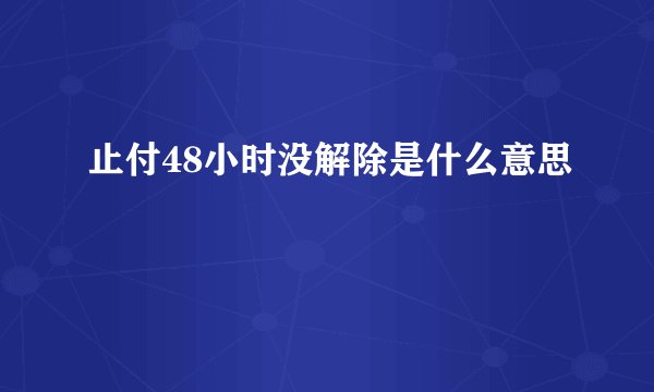止付48小时没解除是什么意思