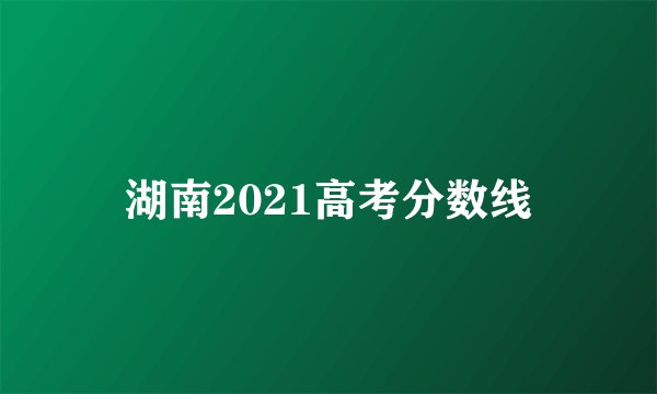 湖南2021高考分数线