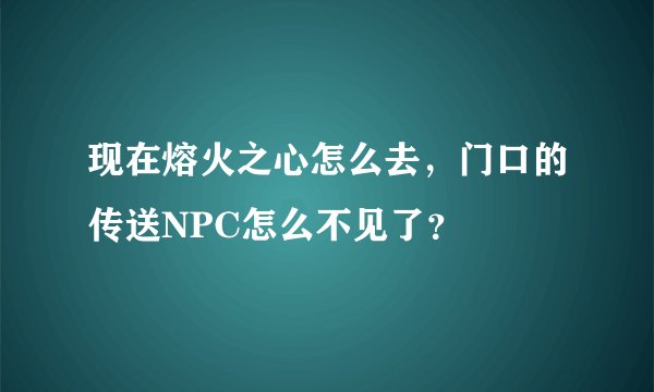 现在熔火之心怎么去，门口的传送NPC怎么不见了？