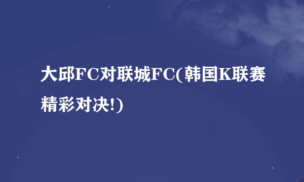 大邱FC对联城FC(韩国K联赛精彩对决!)