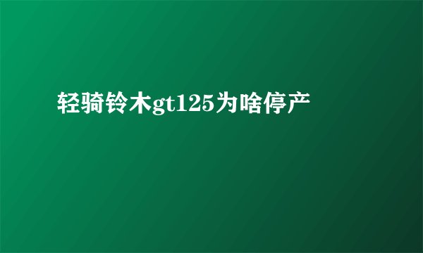 轻骑铃木gt125为啥停产