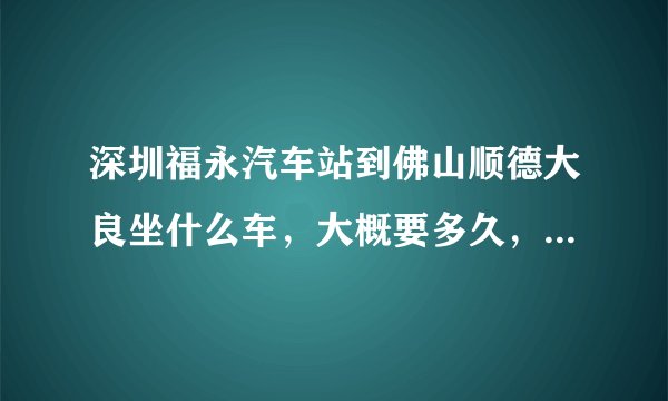 深圳福永汽车站到佛山顺德大良坐什么车，大概要多久，票价多少