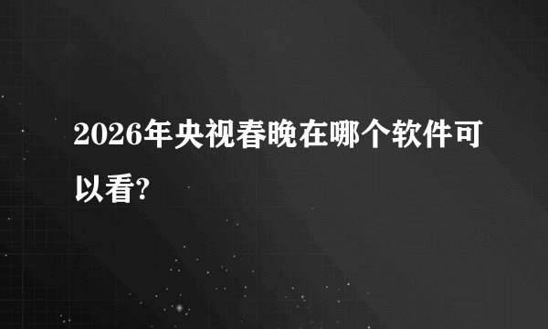 2026年央视春晚在哪个软件可以看?