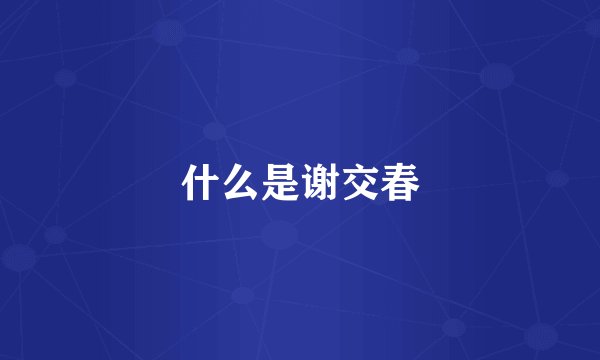 什么是谢交春