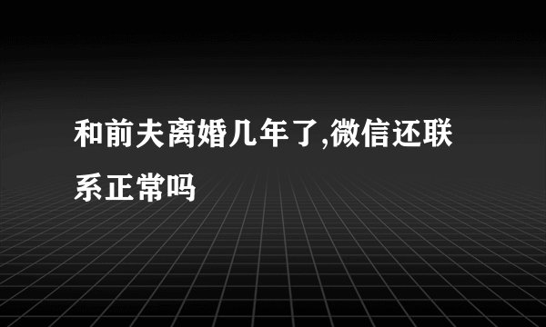 和前夫离婚几年了,微信还联系正常吗
